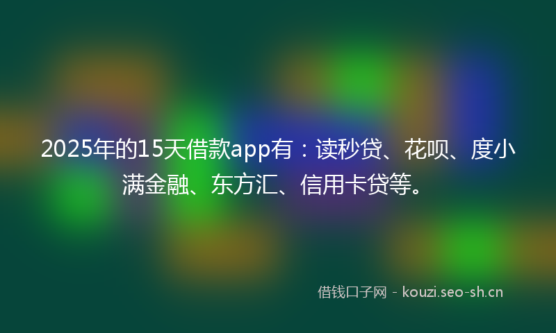 2025年的15天借款app有：读秒贷、花呗、度小满金融、东方汇、信用卡贷等。