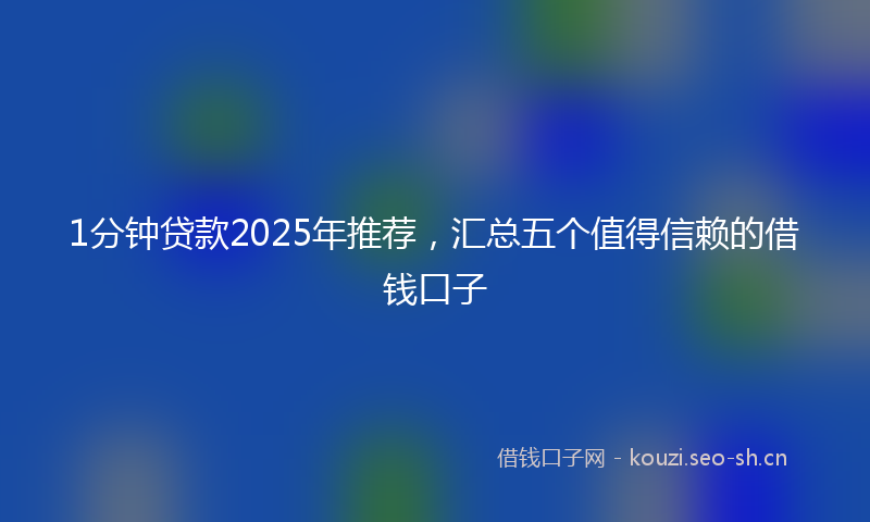 1分钟贷款2025年推荐，汇总五个值得信赖的借钱口子