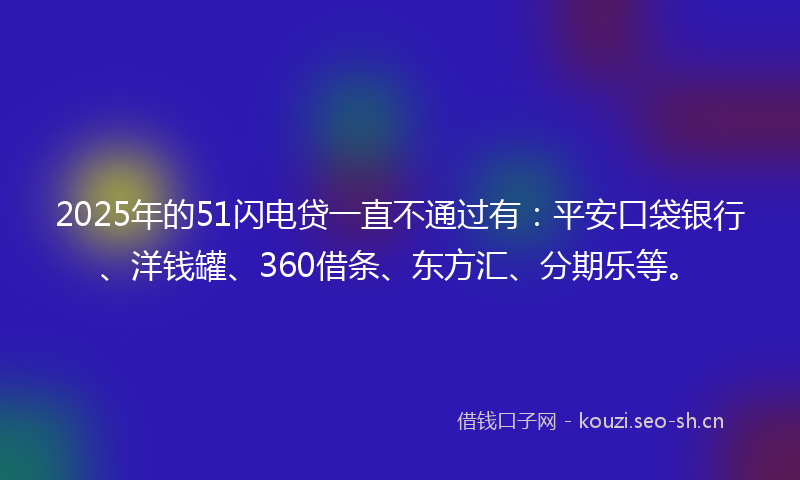 2025年的51闪电贷一直不通过有：平安口袋银行、洋钱罐、360借条、东方汇、分期乐等。