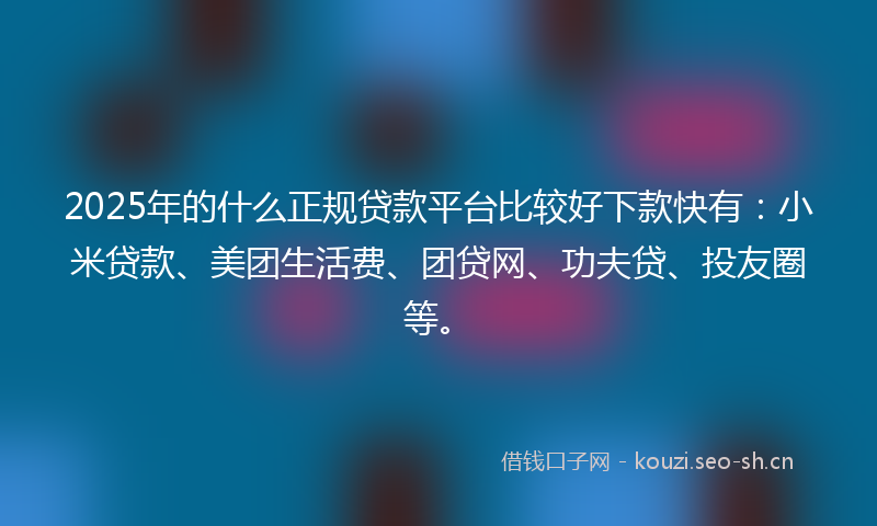2025年的什么正规贷款平台比较好下款快有：小米贷款、美团生活费、团贷网、功夫贷、投友圈等。