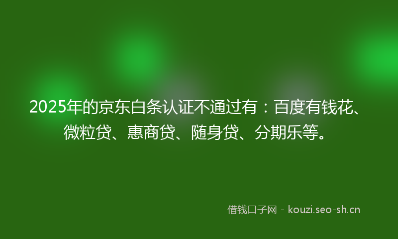 2025年的京东白条认证不通过有:百度有钱花、微粒贷、惠商贷、随身贷、分期乐等。