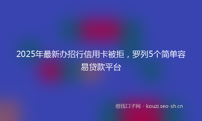 2025年最新办招行信用卡被拒，罗列5个简单容易贷款平台
