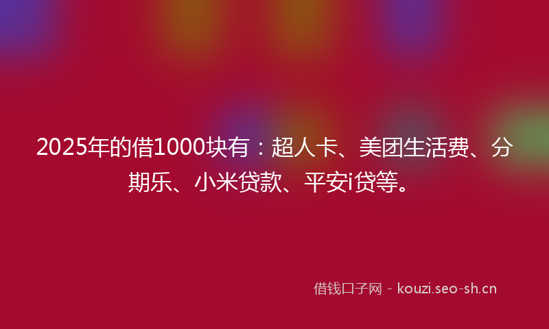 2025年的借1000块有：超人卡、美团生活费、分期乐、小米贷款、平安i贷等。