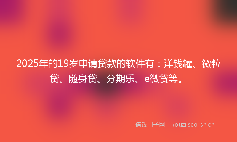 2025年的19岁申请贷款的软件有：洋钱罐、微粒贷、随身贷、分期乐、e微贷等。