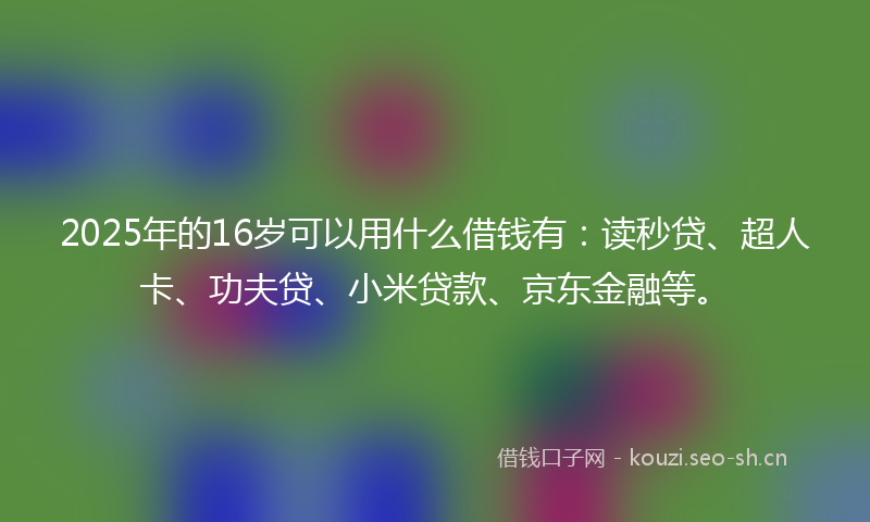 2025年的16岁可以用什么借钱有：读秒贷、超人卡、功夫贷、小米贷款、京东金融等。