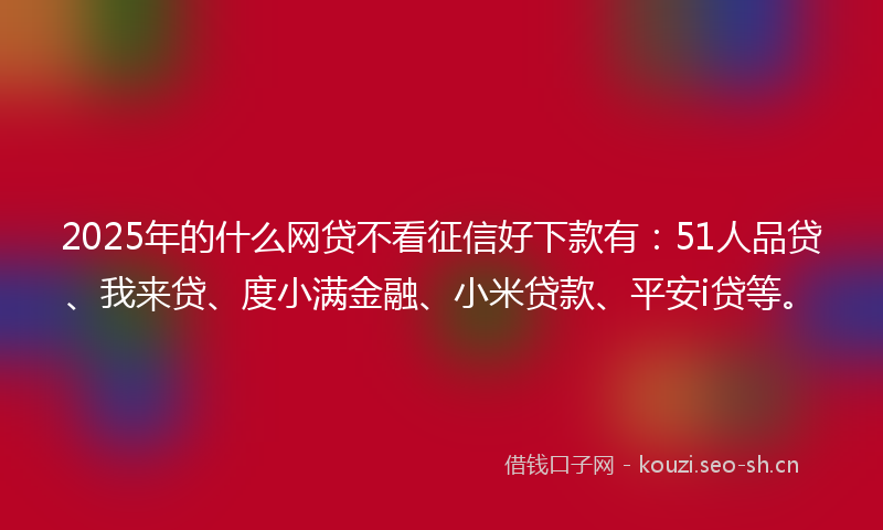 2025年的什么网贷不看征信好下款有：51人品贷、我来贷、度小满金融、小米贷款、平安i贷等。