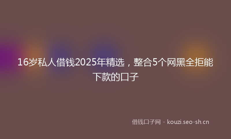 16岁私人借钱2025年精选，整合5个网黑全拒能下款的口子
