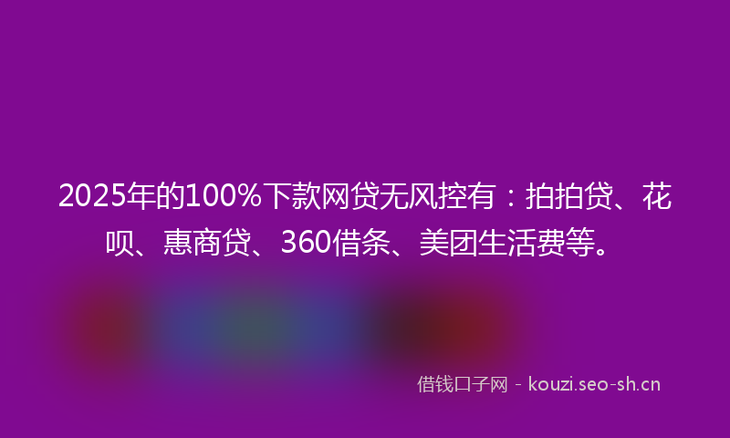 2025年的100%下款网贷无风控有：拍拍贷、花呗、惠商贷、360借条、美团生活费等。