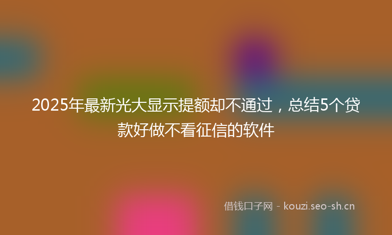 2025年最新光大显示提额却不通过，总结5个贷款好做不看征信的软件