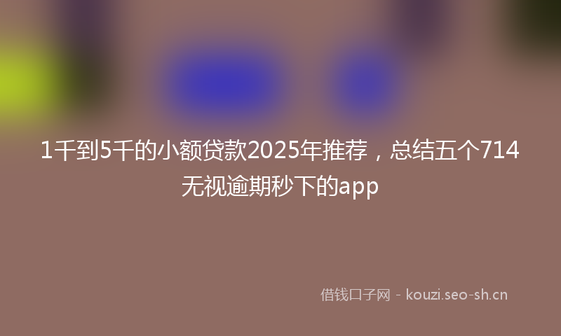 1千到5千的小额贷款2025年推荐，总结五个714无视逾期秒下的app