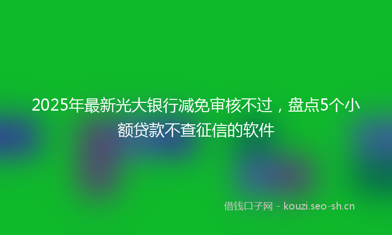 2025年最新光大银行减免审核不过，盘点5个小额贷款不查征信的软件