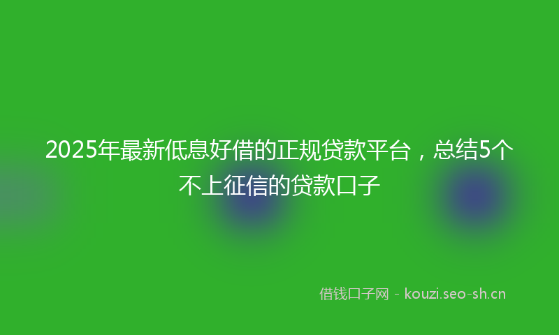 2025年最新低息好借的正规贷款平台,总结5个不上征信的贷款口子