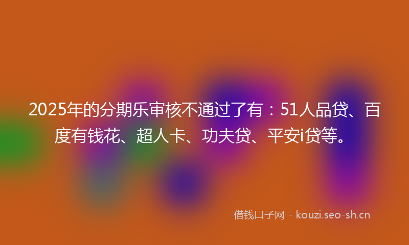 2025年的分期乐审核不通过了有：51人品贷、百度有钱花、超人卡、功夫贷、平安i贷等。