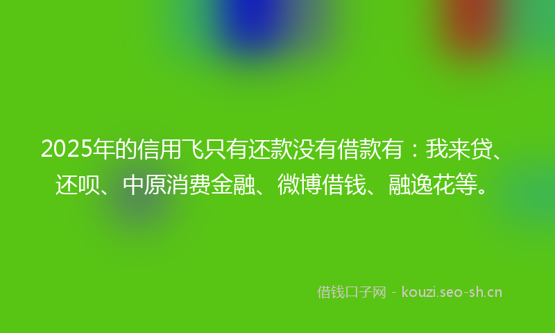 2025年的信用飞只有还款没有借款有：我来贷、还呗、中原消费金融、微博借钱、融逸花等。