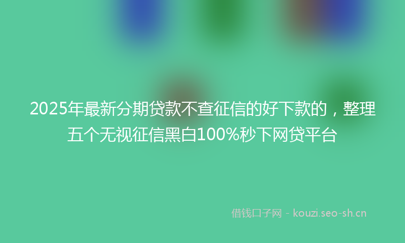 2025年最新分期贷款不查征信的好下款的，整理五个无视征信黑白100%秒下网贷平台