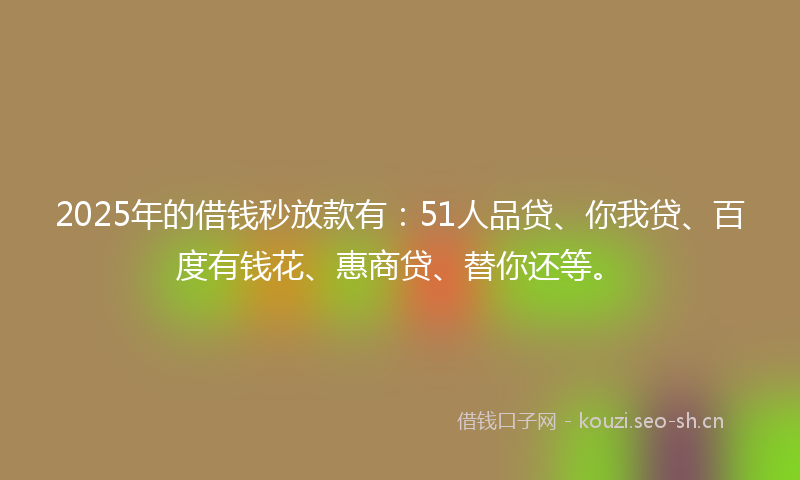 2025年的借钱秒放款有：51人品贷、你我贷、百度有钱花、惠商贷、替你还等。