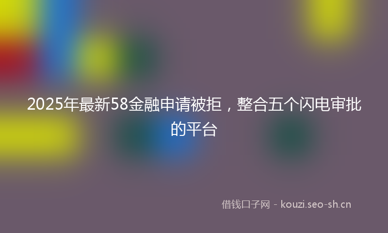 2025年最新58金融申请被拒，整合五个闪电审批的平台