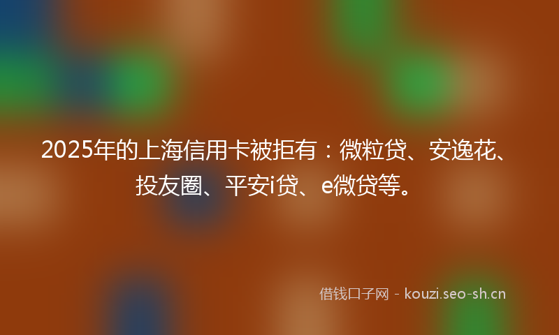 2025年的上海信用卡被拒有：微粒贷、安逸花、投友圈、平安i贷、e微贷等。