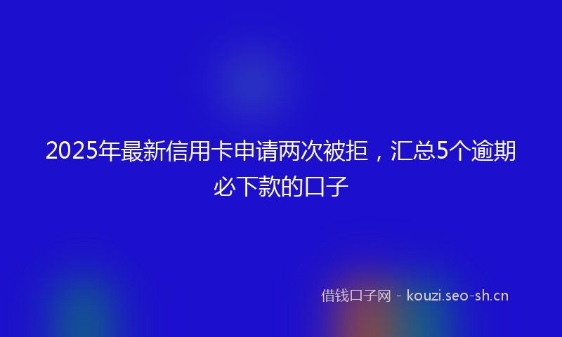 2025年最新信用卡申请两次被拒，汇总5个逾期必下款的口子