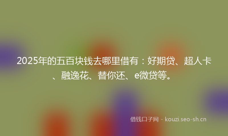 2025年的五百块钱去哪里借有：好期贷、超人卡、融逸花、替你还、e微贷等。