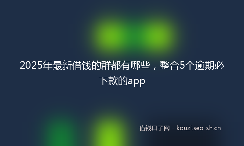 2025年最新借钱的群都有哪些，整合5个逾期必下款的app