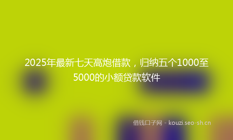 2025年最新七天高炮借款，归纳五个1000至5000的小额贷款软件