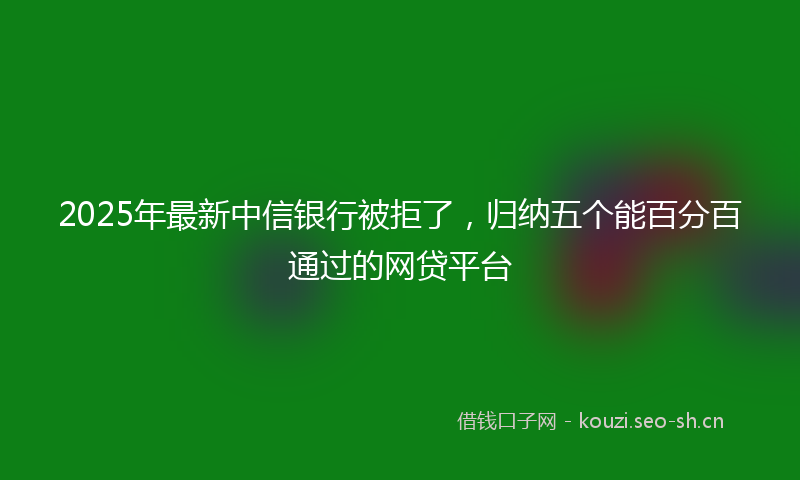 2025年最新中信银行被拒了,归纳五个能百分百通过的网贷平台