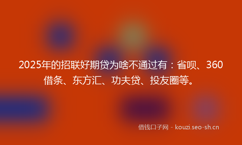 2025年的招联好期贷为啥不通过有：省呗、360借条、东方汇、功夫贷、投友圈等。