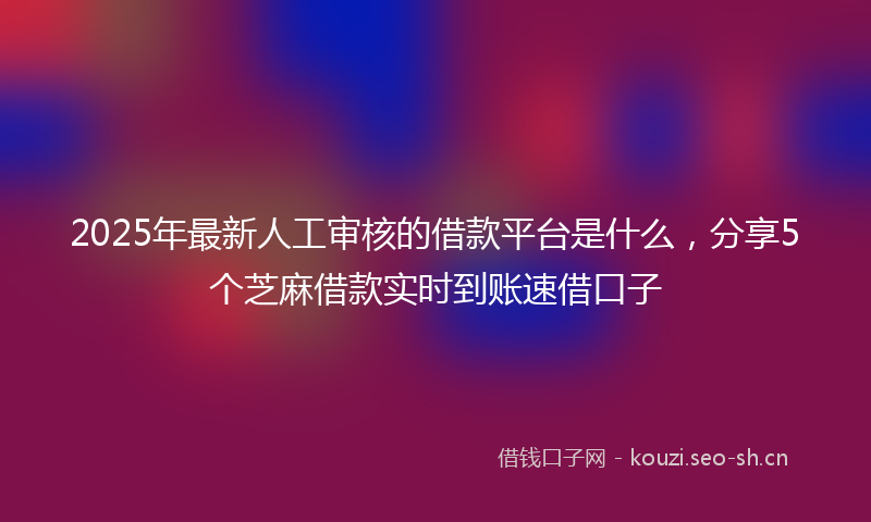 2025年最新人工审核的借款平台是什么，分享5个芝麻借款实时到账速借口子