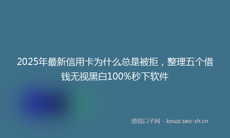 2025年最新信用卡为什么总是被拒，整理五个借钱无视黑白100%秒下软件