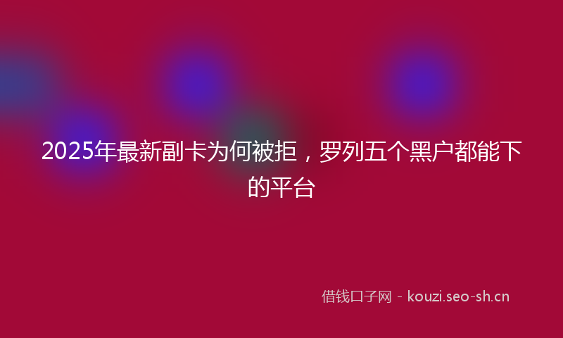2025年最新副卡为何被拒，罗列五个黑户都能下的平台