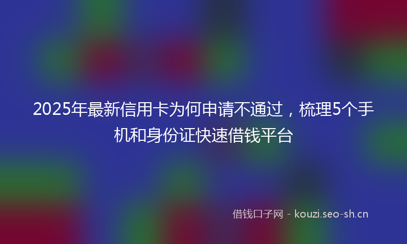 2025年最新信用卡为何申请不通过，梳理5个手机和身份证快速借钱平台