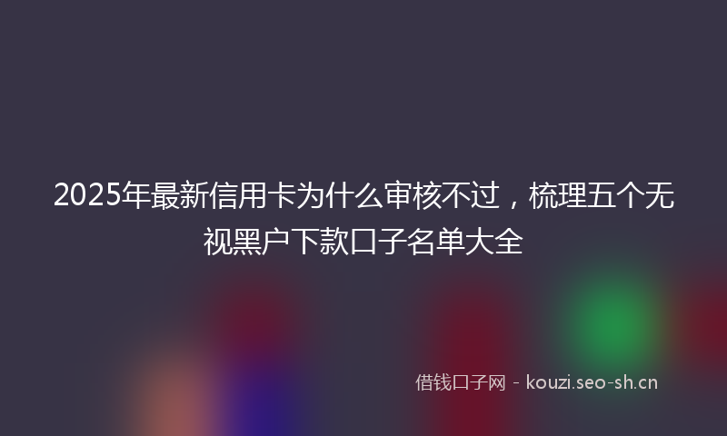 2025年最新信用卡为什么审核不过,梳理五个无视黑户下款口子名单大全