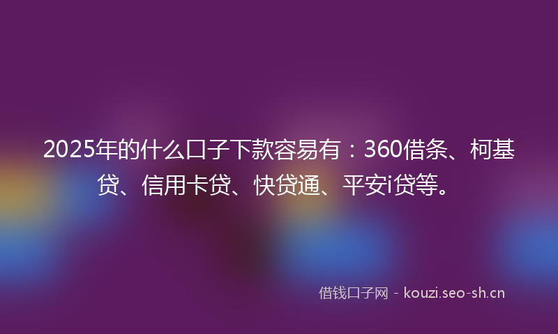 2025年的什么口子下款容易有:360借条、柯基贷、信用卡贷、快贷通、平安i贷等。