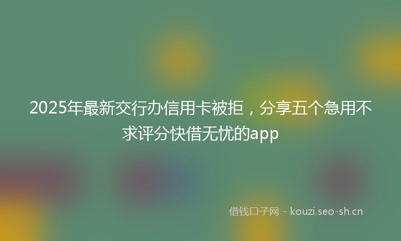 2025年最新交行办信用卡被拒,分享五个急用不求评分快借无忧的app