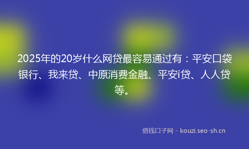 2025年的20岁什么网贷最容易通过有：平安口袋银行、我来贷、中原消费金融、平安i贷、人人贷等。