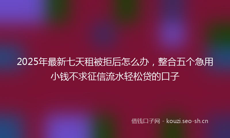 2025年最新七天租被拒后怎么办，整合五个急用小钱不求征信流水轻松贷的口子
