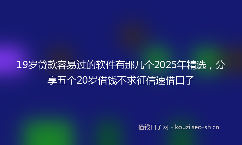 19岁贷款容易过的软件有那几个2025年精选，分享五个20岁借钱不求征信速借口子