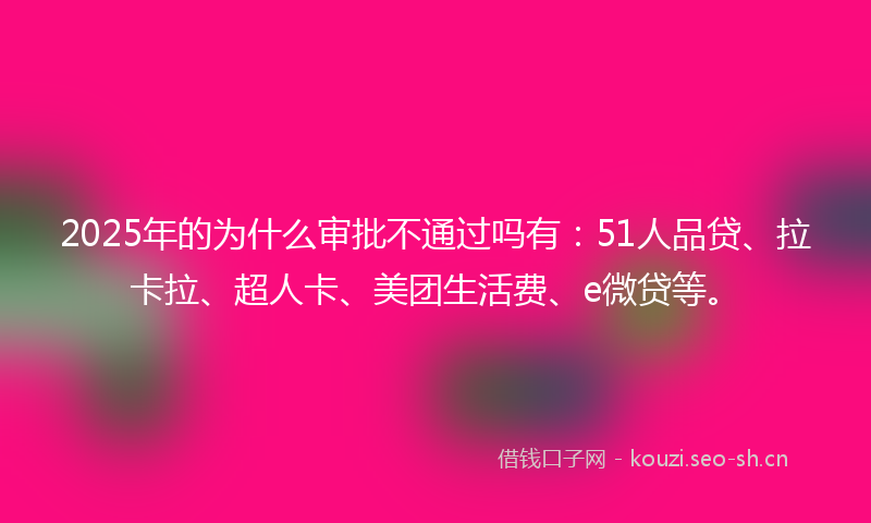 2025年的为什么审批不通过吗有：51人品贷、拉卡拉、超人卡、美团生活费、e微贷等。