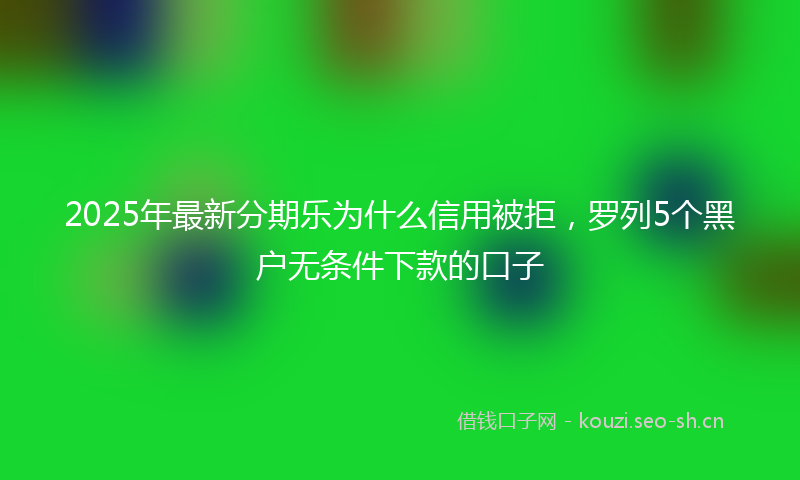 2025年最新分期乐为什么信用被拒，罗列5个黑户无条件下款的口子