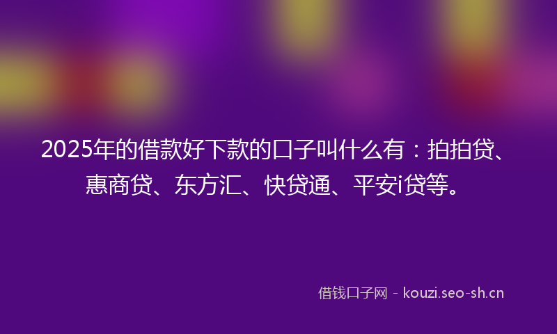 2025年的借款好下款的口子叫什么有:拍拍贷、惠商贷、东方汇、快贷通、平安i贷等。