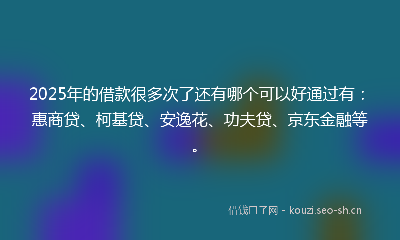 2025年的借款很多次了还有哪个可以好通过有：惠商贷、柯基贷、安逸花、功夫贷、京东金融等。