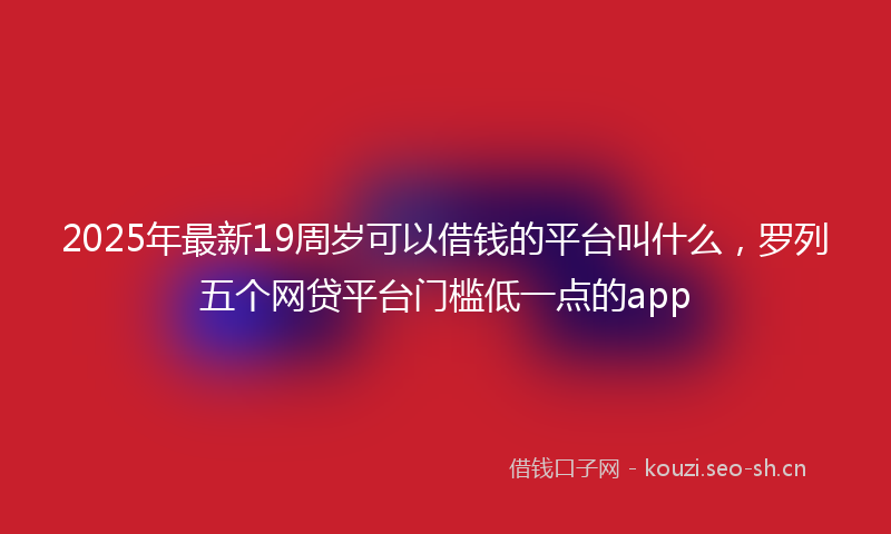 2025年最新19周岁可以借钱的平台叫什么，罗列五个网贷平台门槛低一点的app