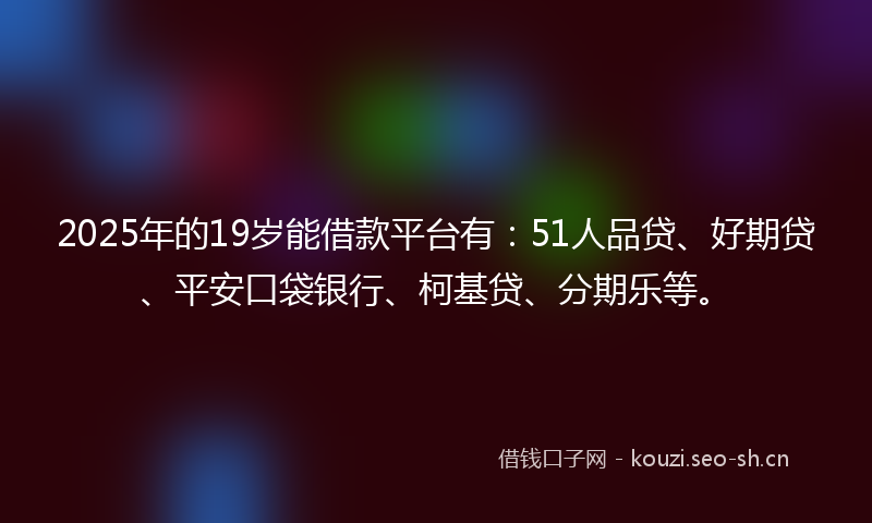 2025年的19岁能借款平台有：51人品贷、好期贷、平安口袋银行、柯基贷、分期乐等。