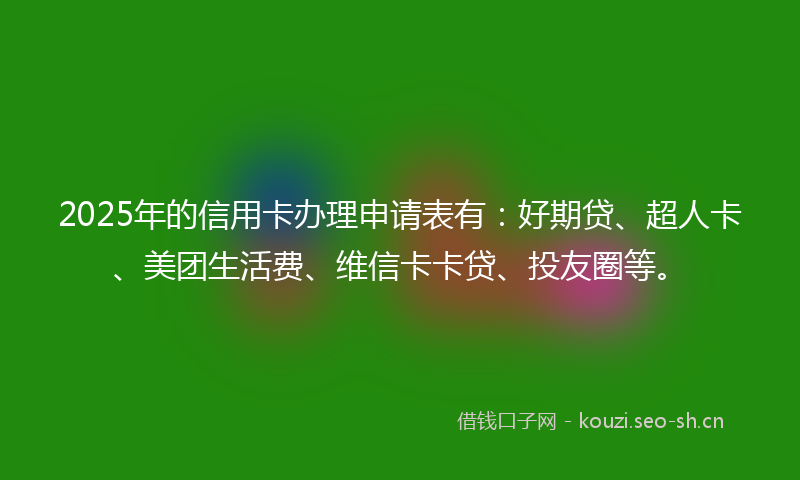 2025年的信用卡办理申请表有：好期贷、超人卡、美团生活费、维信卡卡贷、投友圈等。