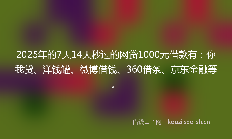 2025年的7天14天秒过的网贷1000元借款有：你我贷、洋钱罐、微博借钱、360借条、京东金融等。