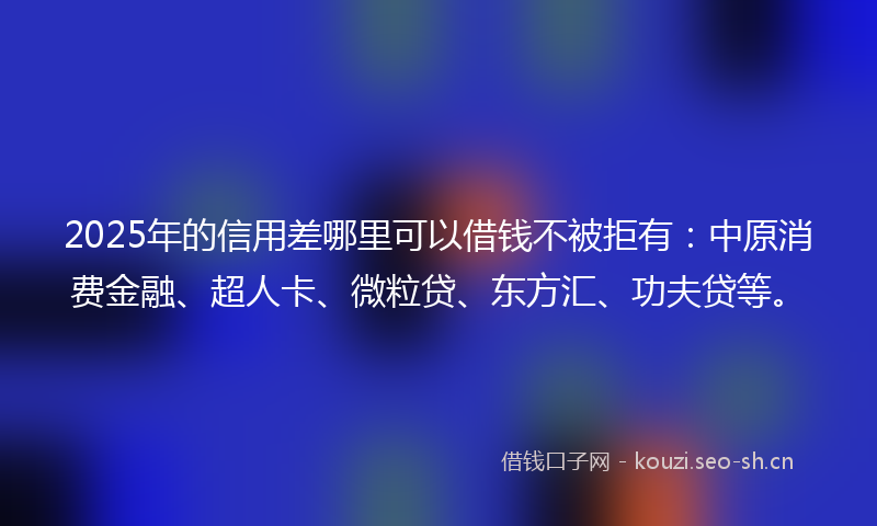 2025年的信用差哪里可以借钱不被拒有：中原消费金融、超人卡、微粒贷、东方汇、功夫贷等。