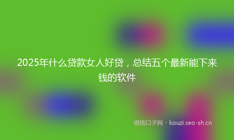 2025年什么贷款女人好贷，总结五个最新能下来钱的软件