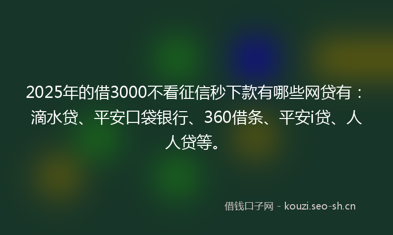 2025年的借3000不看征信秒下款有哪些网贷有:滴水贷、平安口袋银行、360借条、平安i贷、人人贷等。