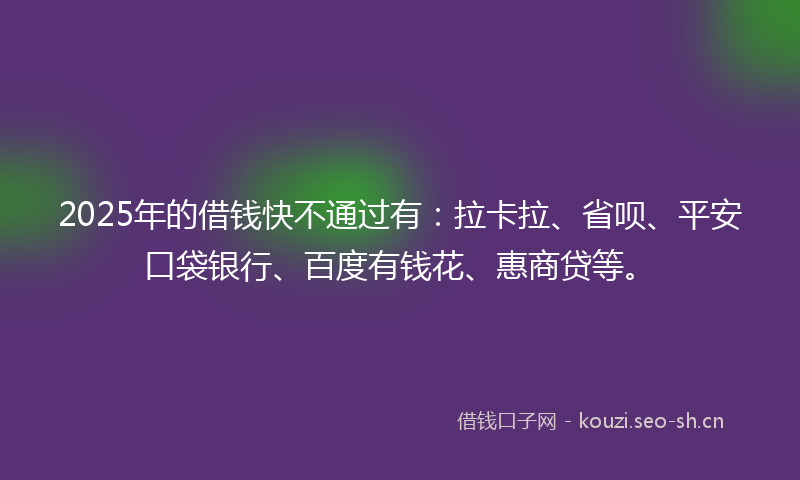 2025年的借钱快不通过有：拉卡拉、省呗、平安口袋银行、百度有钱花、惠商贷等。